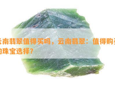 云南翡翠值得买吗，云南翡翠：值得购买的珠宝选择？