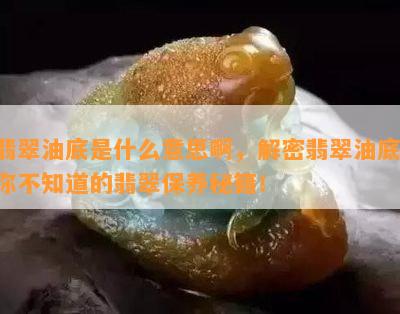 翡翠油底是什么意思啊，解密翡翠油底：你不知道的翡翠保养秘籍！