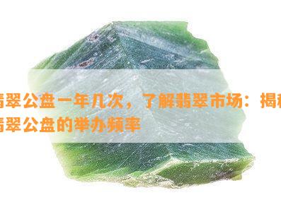 翡翠公盘一年几次，了解翡翠市场：揭秘翡翠公盘的举办频率