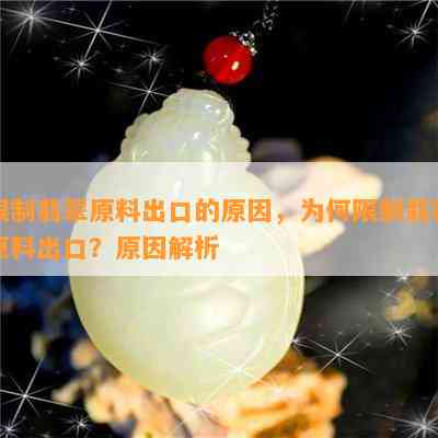 限制翡翠原料出口的原因，为何限制翡翠原料出口？原因解析