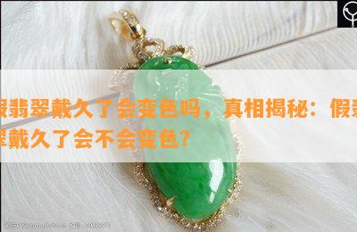 假翡翠戴久了会变色吗，真相揭秘：假翡翠戴久了会不会变色？