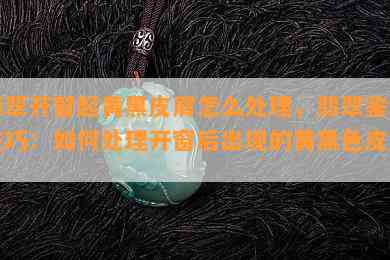 翡翠开窗起黄黑皮屑怎么处理，翡翠鉴赏技巧：如何处理开窗后出现的黄黑色皮屑？