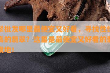 翡翠批发哪里更便宜又好看，寻找性价比更高的翡翠？这里是更便宜又好看的翡翠批发地！