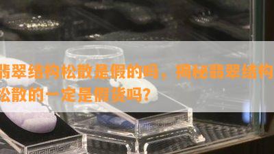 翡翠结构松散是假的吗，揭秘翡翠结构：松散的一定是假货吗？