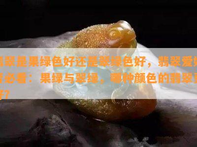 翡翠是果绿色好还是翠绿色好，翡翠爱好者必看：果绿与翠绿，哪种颜色的翡翠更好？