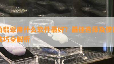 拍翡翠用什么软件更好？更佳选择及使用技巧全解析