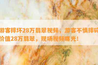 游客摔坏28万翡翠视频，游客不慎摔碎价值28万翡翠，现场视频曝光！