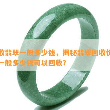 回收翡翠一般多少钱，揭秘翡翠回收价格：一般多少钱可以回收？