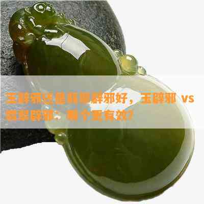 玉辟邪还是翡翠辟邪好，玉辟邪 vs 翡翠辟邪：哪个更有效？