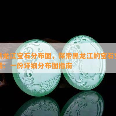 黑龙江宝石分布图，探索黑龙江的宝石宝藏：一份详细分布图指南