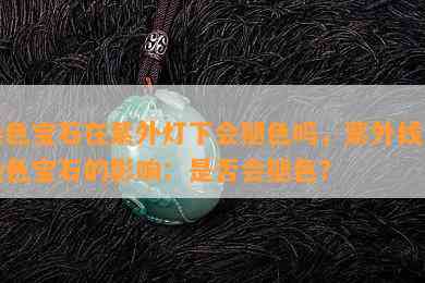 染色宝石在紫外灯下会褪色吗，紫外线对染色宝石的影响：是否会褪色？