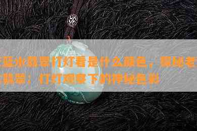 老蓝水翡翠打灯看是什么颜色，探秘老蓝水翡翠：打灯观察下的神秘色彩