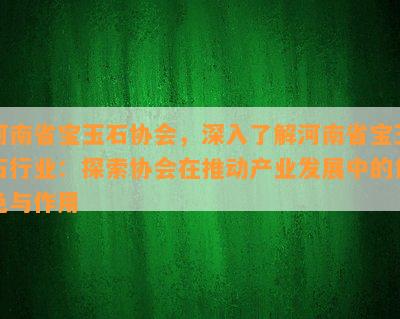 河南省宝玉石协会，深入了解河南省宝玉石行业：探索协会在推动产业发展中的角色与作用