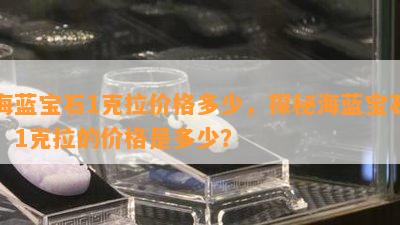 海蓝宝石1克拉价格多少，探秘海蓝宝石：1克拉的价格是多少？