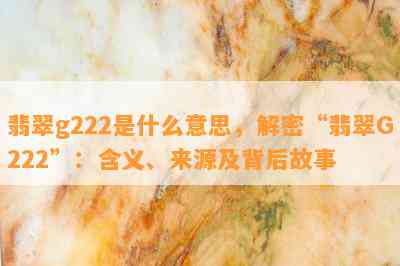 翡翠g222是什么意思，解密“翡翠G222”：含义、来源及背后故事