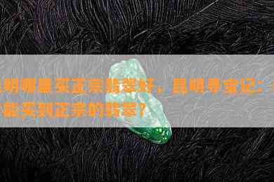 昆明哪里买正宗翡翠好，昆明寻宝记：哪里能买到正宗的翡翠？