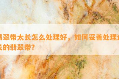 翡翠带太长怎么处理好，如何妥善处理过长的翡翠带？