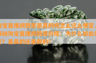 淘宝直播间翡翠是真的吗怎么这么便宜，揭秘淘宝直播间翡翠价格：为什么如此便宜？是真的还是假的？