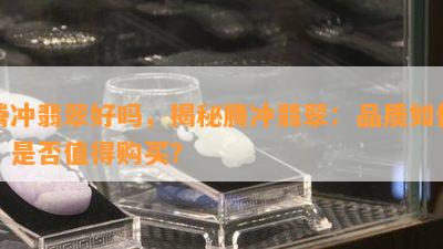 腾冲翡翠好吗，揭秘腾冲翡翠：品质如何，是否值得购买？