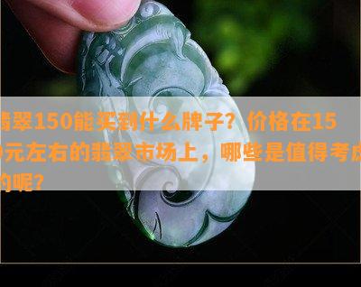 翡翠150能买到什么牌子？价格在150元左右的翡翠市场上，哪些是值得考虑的呢？