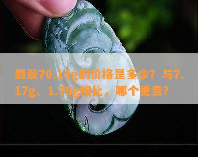 翡翠70.14g的价格是多少？与7.17g、1.78g相比，哪个更贵？