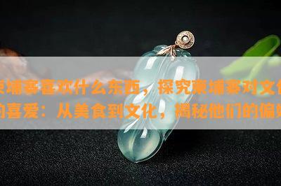 柬埔寨喜欢什么东西，探究柬埔寨对文化的喜爱：从美食到文化，揭秘他们的偏好