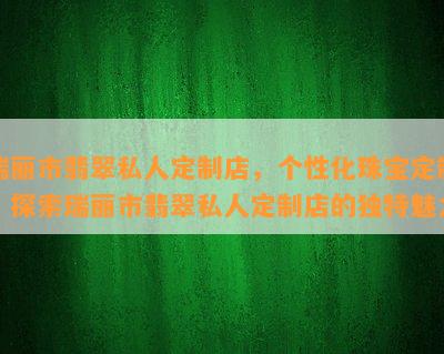 瑞丽市翡翠私人定制店，个性化珠宝定制：探索瑞丽市翡翠私人定制店的独特魅力