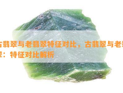 古翡翠与老翡翠特征对比，古翡翠与老翡翠：特征对比解析