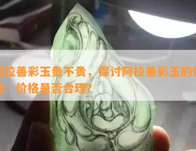 阿拉善彩玉贵不贵，探讨阿拉善彩玉的价值：价格是否合理？