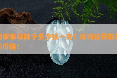 翡翠果绿牌子多少钱一克？请询价获取最新价格！