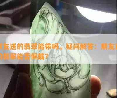 朋友送的翡翠能带吗，疑问解答：朋友送的翡翠能否佩戴？