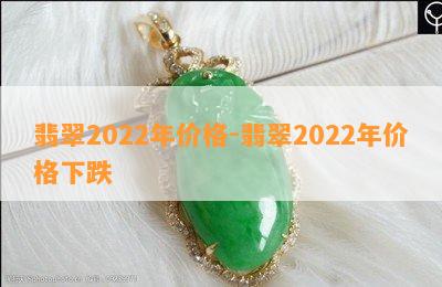 翡翠2022年价格-翡翠2022年价格下跌