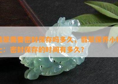 翡翠需要密封保存吗多久，翡翠保养小贴士：密封保存的时间有多久？