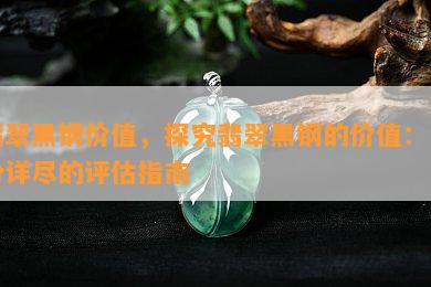 翡翠黑钢价值，探究翡翠黑钢的价值：一份详尽的评估指南