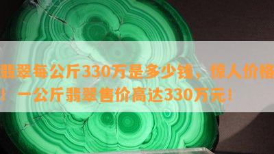 翡翠每公斤330万是多少钱，惊人价格！一公斤翡翠售价高达330万元！