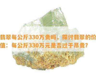 翡翠每公斤330万贵吗，探讨翡翠的价值：每公斤330万元是否过于昂贵？