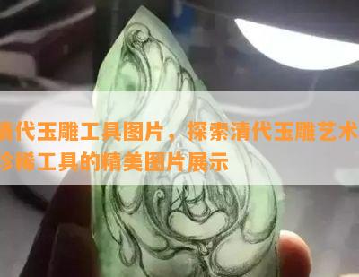 清代玉雕工具图片，探索清代玉雕艺术：珍稀工具的精美图片展示