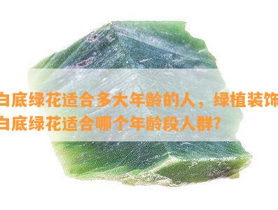 白底绿花适合多大年龄的人，绿植装饰：白底绿花适合哪个年龄段人群？