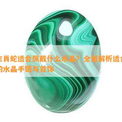 生肖蛇适合佩戴什么水晶？全面解析适合的水晶手链与首饰