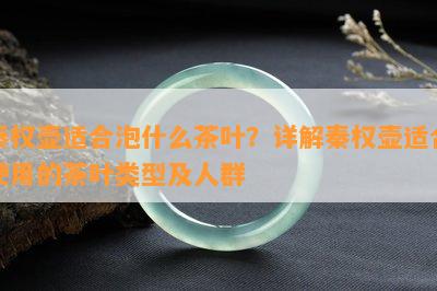 秦权壶适合泡什么茶叶？详解秦权壶适合使用的茶叶类型及人群