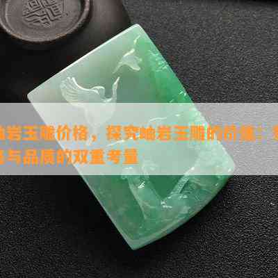 岫岩玉雕价格，探究岫岩玉雕的价值：价格与品质的双重考量