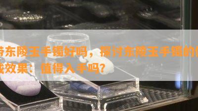 带东陵玉手镯好吗，探讨东陵玉手镯的佩戴效果：值得入手吗？