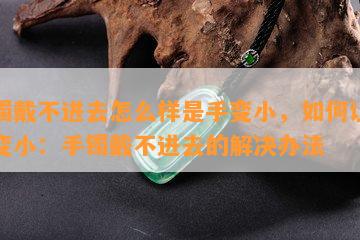 手镯戴不进去怎么样是手变小，如何让手腕变小：手镯戴不进去的解决办法