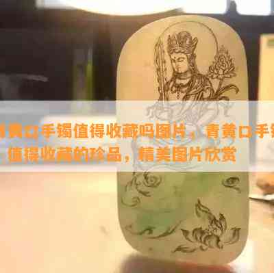 青黄口手镯值得收藏吗图片，青黄口手镯：值得收藏的珍品，精美图片欣赏