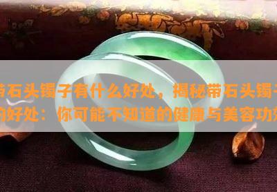 带石头镯子有什么好处，揭秘带石头镯子的好处：你可能不知道的健康与美容功效