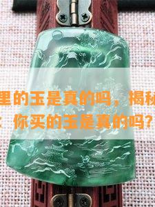 鑫源金店里的玉是真的吗，揭秘鑫源金店玉品真伪：你买的玉是真的吗？