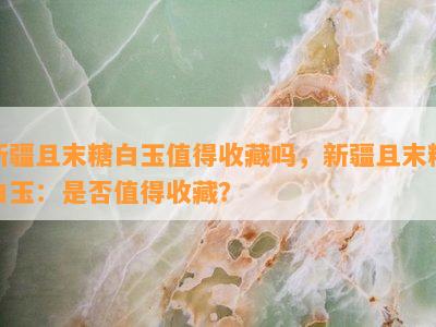 新疆且末糖白玉值得收藏吗，新疆且末糖白玉：是否值得收藏？