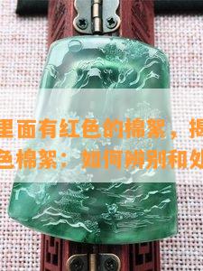 翡翠手镯里面有红色的棉絮，揭秘翡翠手镯中的红色棉絮：如何辨别和处理？