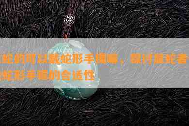 属蛇的可以戴蛇形手镯嘛，探讨属蛇者佩戴蛇形手镯的合适性