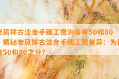 老凤祥古法金手镯工费为啥有50和80，揭秘老凤祥古法金手镯工费差异：为何有50和80之分？